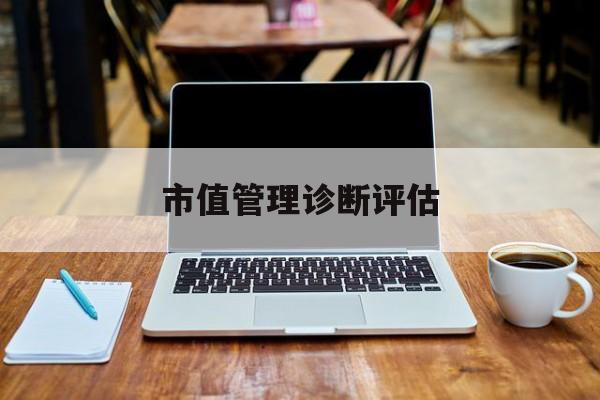 市值管理诊断评估(市值评估用什么方法评估)金华市