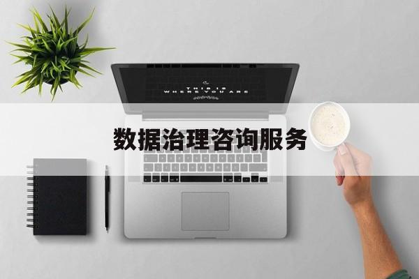 数据治理咨询服务(数据治理是什么工作)金华市